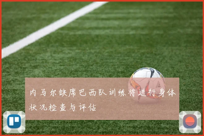 内马尔缺席巴西队训练将进行身体状况检查与评估