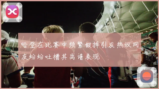 哈登在比赛中频繁假摔引发热议网友纷纷吐槽其离谱表现