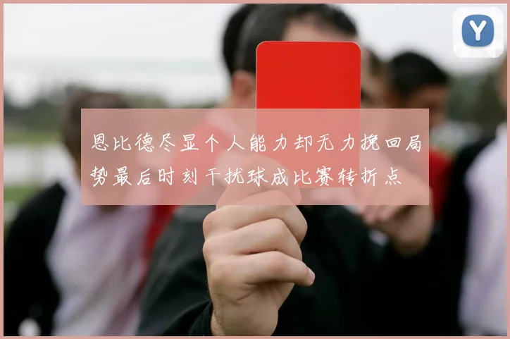 恩比德尽显个人能力却无力挽回局势最后时刻干扰球成比赛转折点