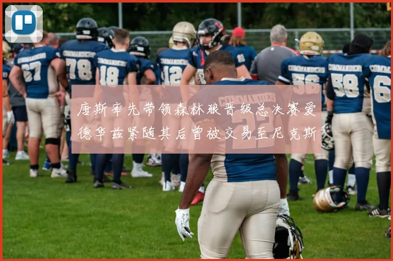 唐斯率先带领森林狼晋级总决赛爱德华兹紧随其后曾被交易至尼克斯