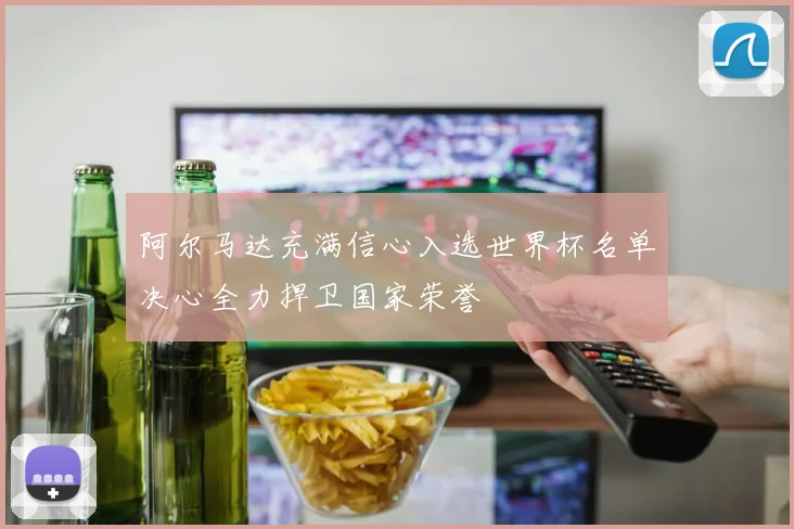 阿尔马达充满信心入选世界杯名单决心全力捍卫国家荣誉
