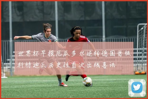 世界杯早报厄瓜多尔逆转德国晋级科特迪瓦历史性首次出线喜讯