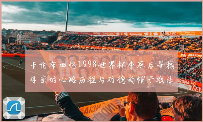 卡伦布回忆1998世界杯夺冠后寻找母亲的心路历程与对德尚帽子戏法的期待