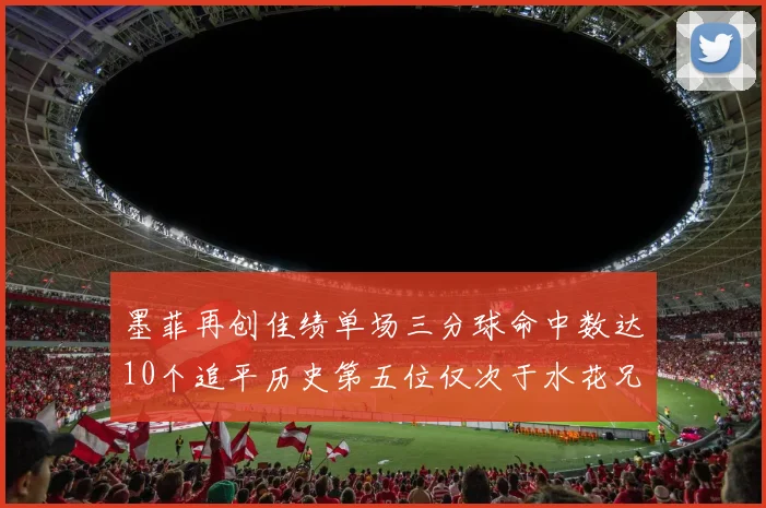 墨菲再创佳绩单场三分球命中数达10个追平历史第五位仅次于水花兄弟和利登