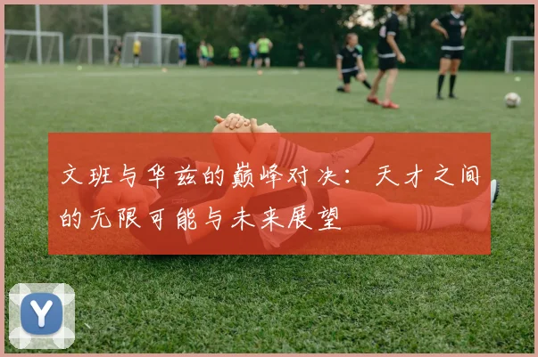 文班与华兹的巅峰对决：天才之间的无限可能与未来展望
