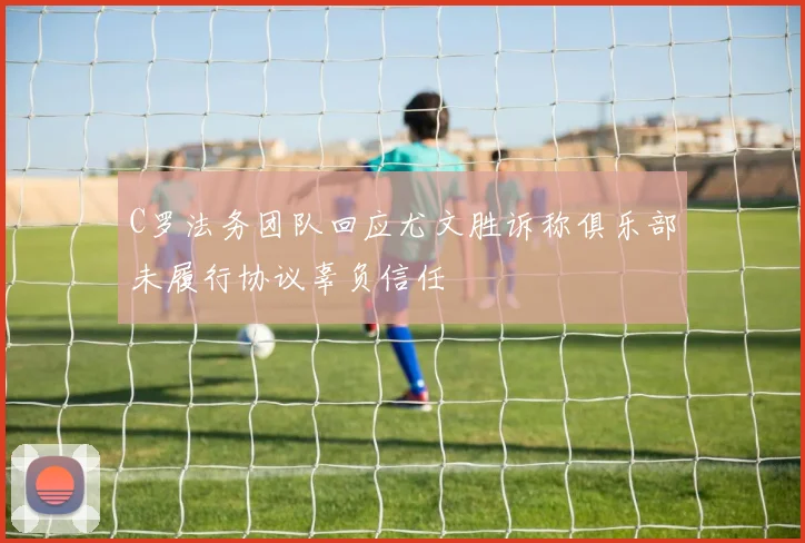 C罗法务团队回应尤文胜诉称俱乐部未履行协议辜负信任