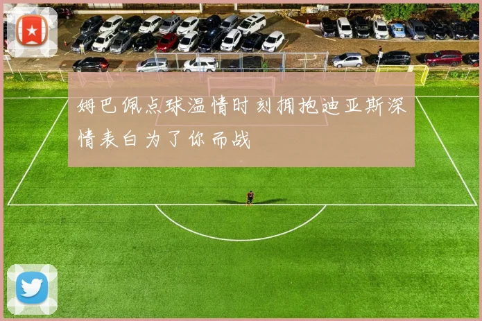 姆巴佩点球温情时刻拥抱迪亚斯深情表白为了你而战
