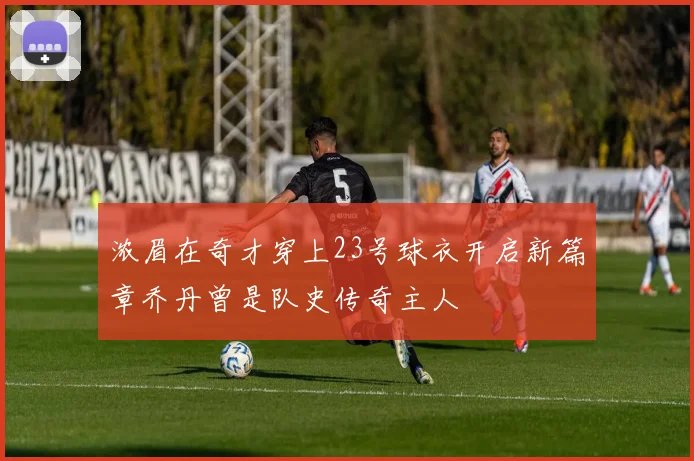 浓眉在奇才穿上23号球衣开启新篇章乔丹曾是队史传奇主人