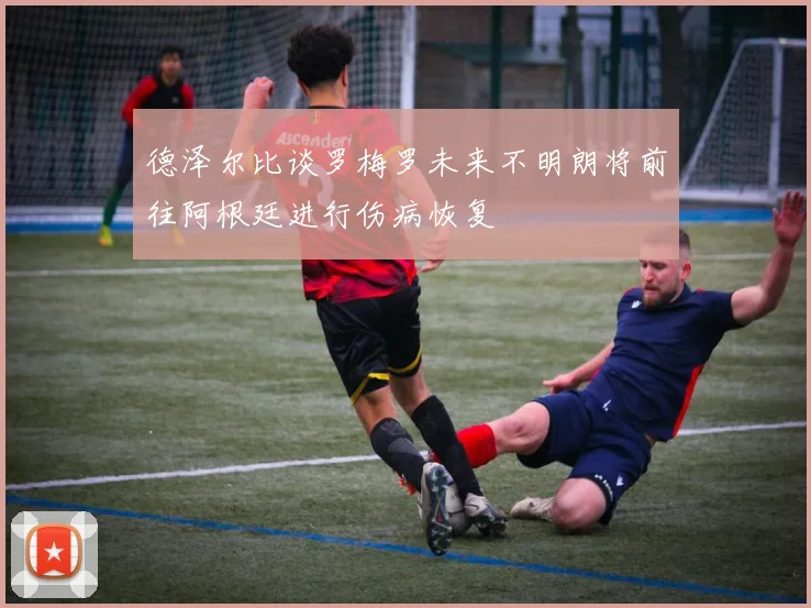 德泽尔比谈罗梅罗未来不明朗将前往阿根廷进行伤病恢复