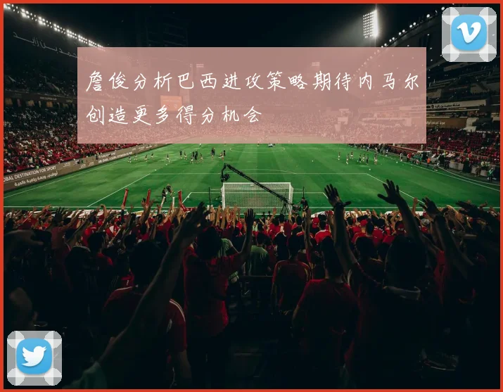 詹俊分析巴西进攻策略期待内马尔创造更多得分机会