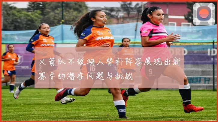 火箭队不敌湖人替补阵容展现出新赛季的潜在问题与挑战