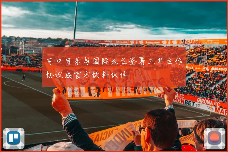 可口可乐与国际米兰签署三年合作协议成官方饮料伙伴