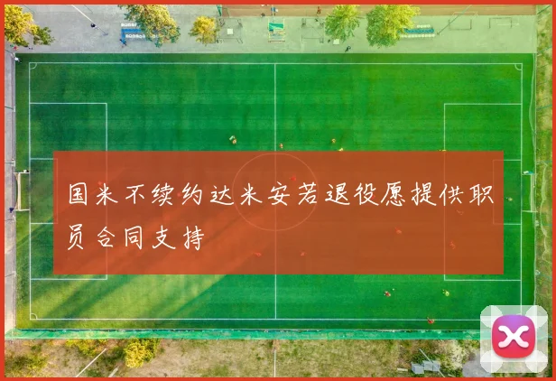 国米不续约达米安若退役愿提供职员合同支持